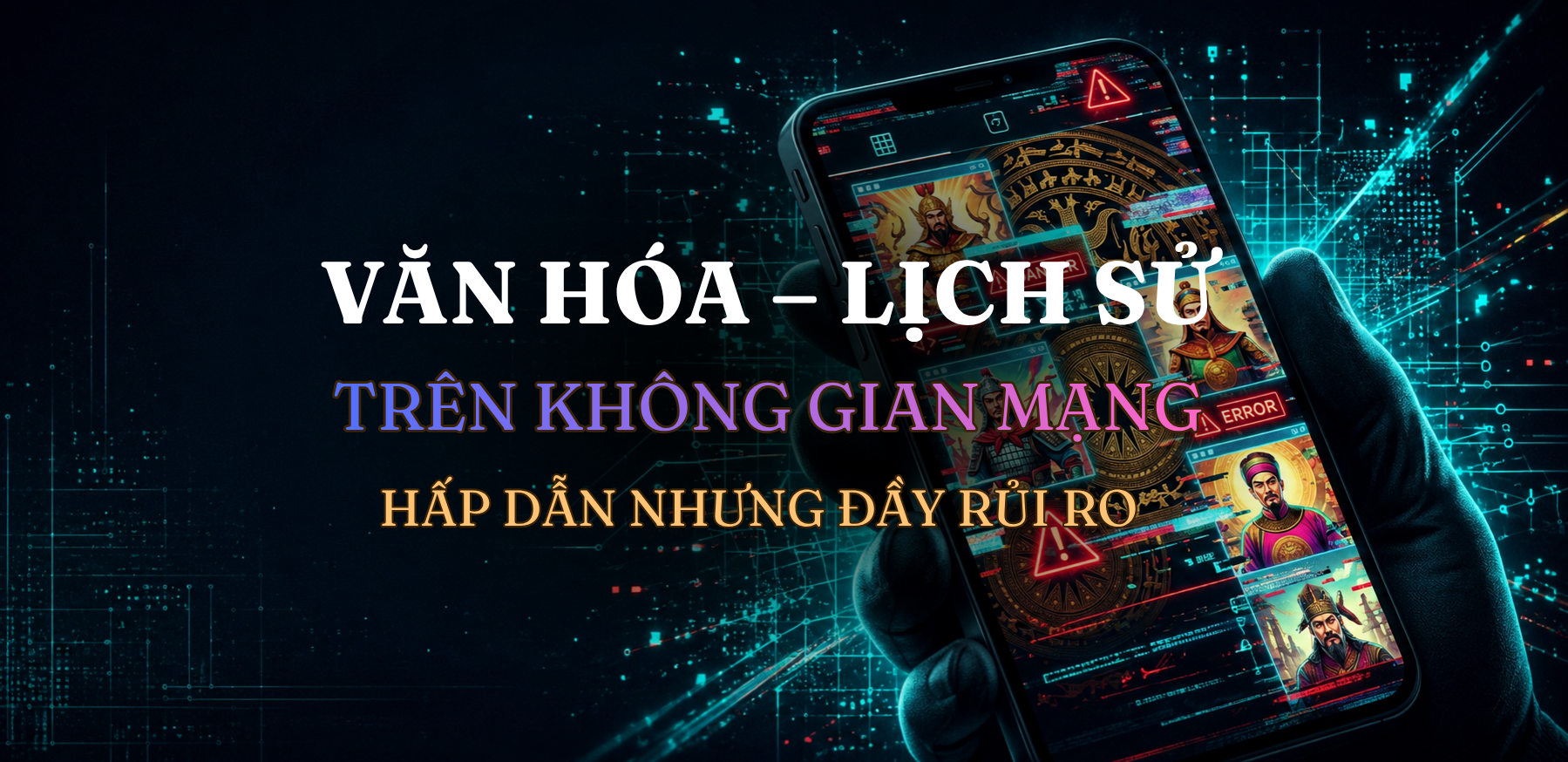 Văn hóa-lịch sử trên không gian mạng: Hấp dẫn nhưng đầy rủi ro