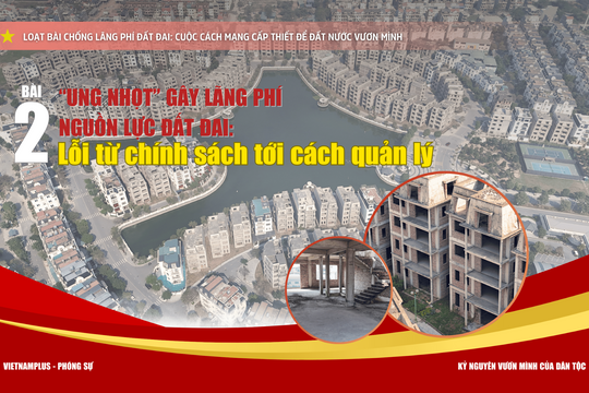 Bài 2 - "Ung nhọt” gây lãng phí nguồn lực đất đai: Lỗi từ chính sách tới cách quản lý