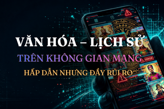 Văn hóa-lịch sử trên không gian mạng: Hấp dẫn nhưng đầy rủi ro