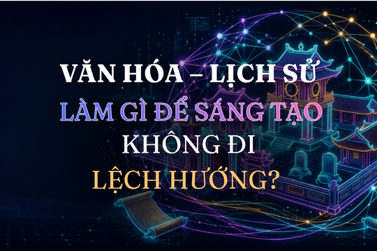 Làm gì để sáng tạo không đi lệch hướng trong văn hóa-lịch sử?